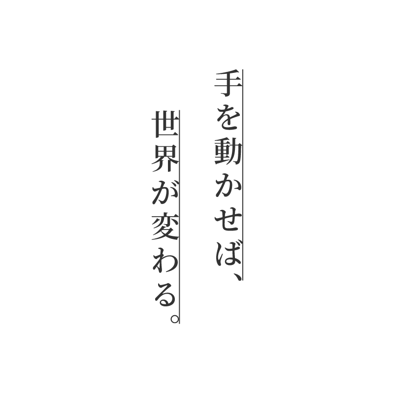 手を動かせば、世界が変わる